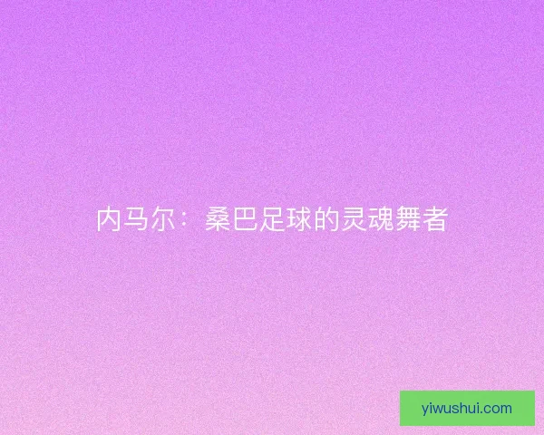 内马尔：桑巴足球的灵魂舞者