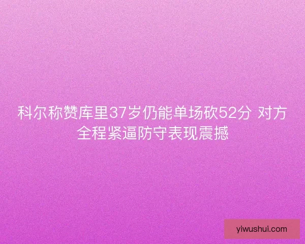 科尔称赞库里37岁仍能单场砍52分 对方全程紧逼防守表现震撼 科尔称赞库里37岁仍能单场砍52分 对方全程紧逼防守表现震撼