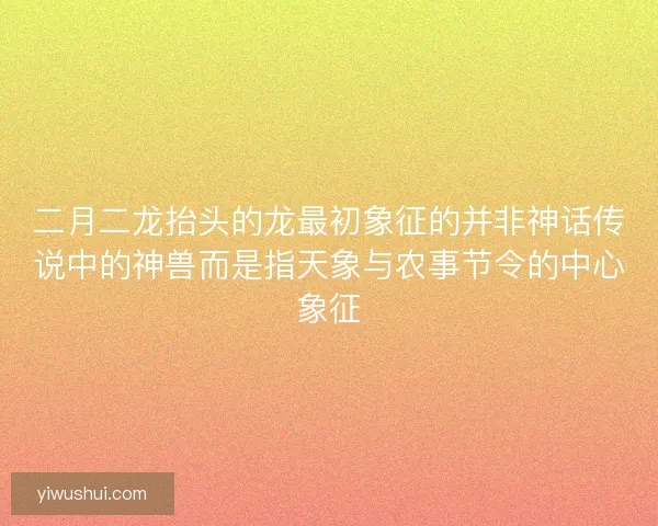 二月二龙抬头的龙最初象征的并非神话传说中的神兽而是指天象与农事节令的中心象征
