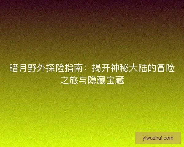 暗月野外探险指南：揭开神秘大陆的冒险之旅与隐藏宝藏