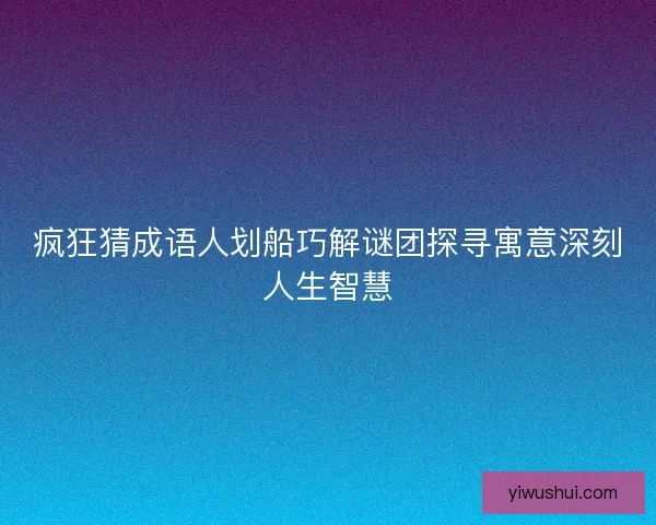 疯狂猜成语人划船巧解谜团探寻寓意深刻人生智慧 疯狂猜成语人划船巧解谜团探寻寓意深刻人生智慧