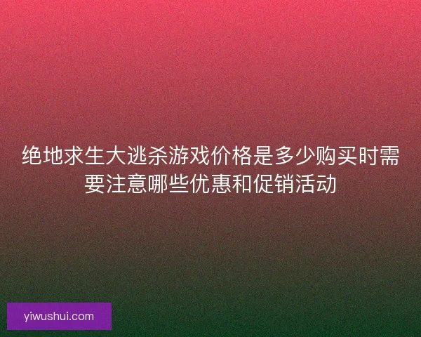 绝地求生大逃杀游戏价格是多少购买时需要注意哪些优惠和促销活动 绝地求生大逃杀游戏价格是多少购买时需要注意哪些优惠和促销活动