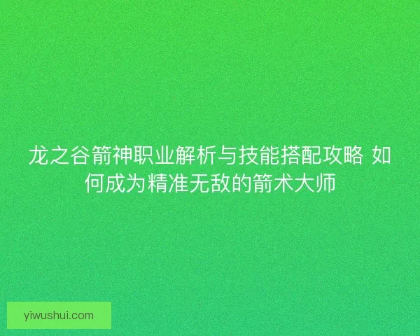龙之谷箭神职业解析与技能搭配攻略 如何成为精准无敌的箭术大师