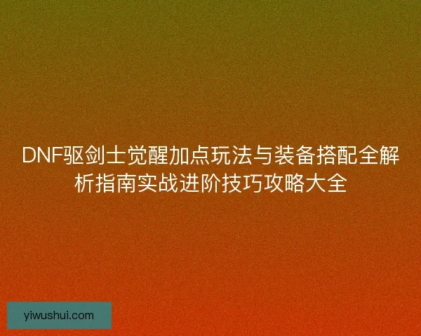 DNF驱剑士觉醒加点玩法与装备搭配全解析指南实战进阶技巧攻略大全