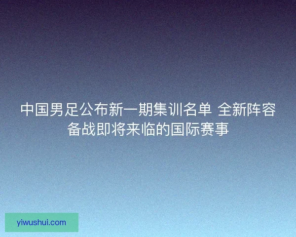 中国男足公布新一期集训名单 全新阵容备战即将来临的国际赛事 中国男足公布新一期集训名单 全新阵容备战即将来临的国际赛事