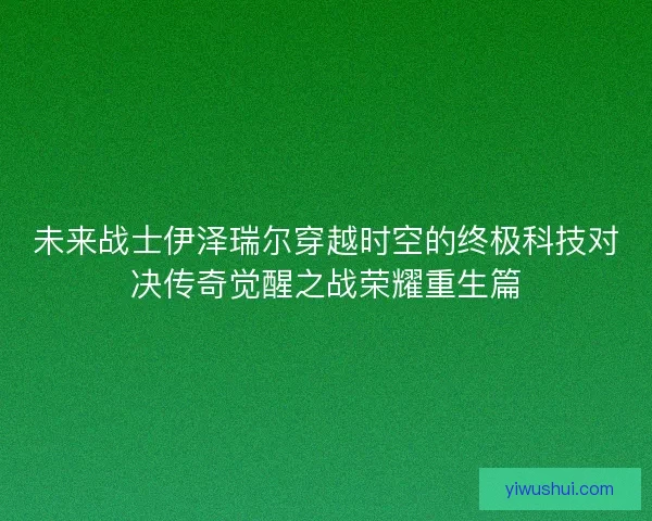未来战士伊泽瑞尔穿越时空的终极科技对决传奇觉醒之战荣耀重生篇