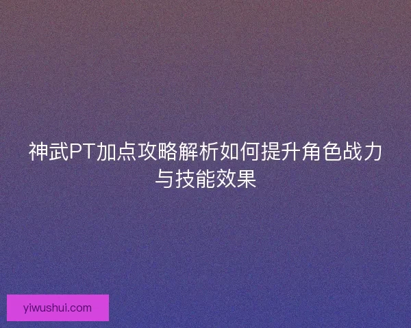 神武PT加点攻略解析如何提升角色战力与技能效果 神武PT加点攻略解析如何提升角色战力与技能效果