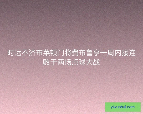 时运不济布莱顿门将费布鲁亨一周内接连败于两场点球大战 时运不济布莱顿门将费布鲁亨一周内接连败于两场点球大战