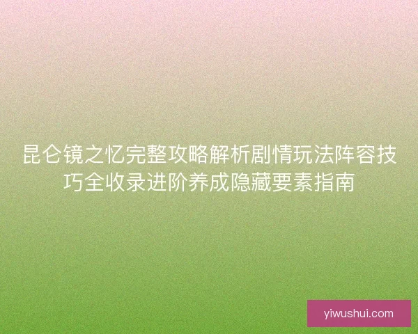 昆仑镜之忆完整攻略解析剧情玩法阵容技巧全收录进阶养成隐藏要素指南