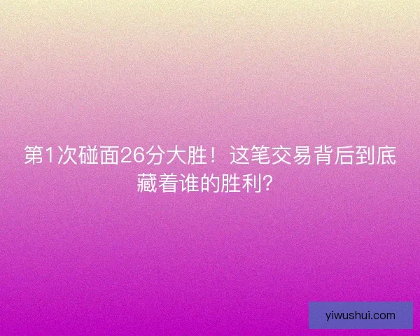 第1次碰面26分大胜！这笔交易背后到底藏着谁的胜利？