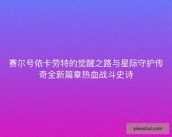 赛尔号依卡劳特的觉醒之路与星际守护传奇全新篇章热血战斗史诗