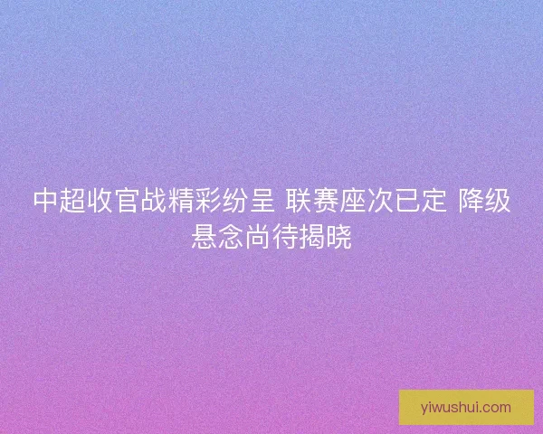 中超收官战精彩纷呈 联赛座次已定 降级悬念尚待揭晓
