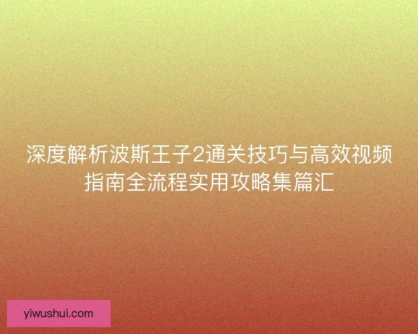 深度解析波斯王子2通关技巧与高效视频指南全流程实用攻略集篇汇