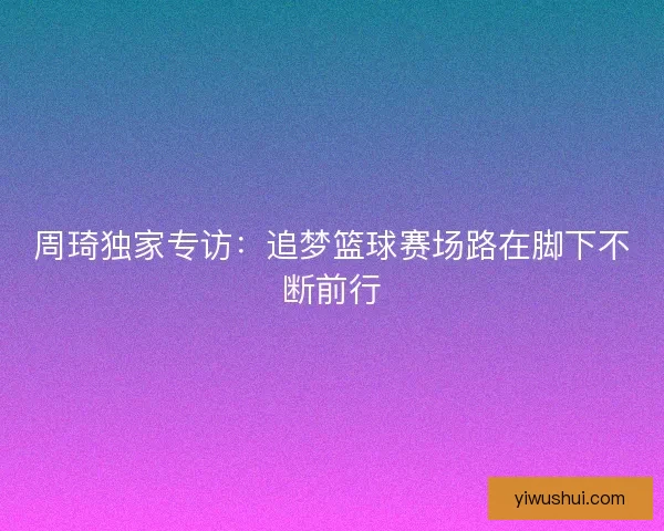 周琦独家专访：追梦篮球赛场路在脚下不断前行