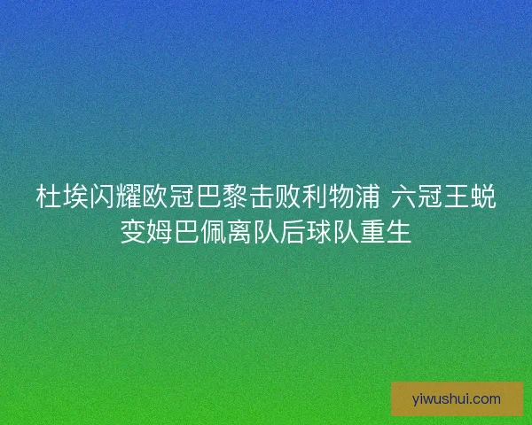 杜埃闪耀欧冠巴黎击败利物浦 六冠王蜕变姆巴佩离队后球队重生 杜埃闪耀欧冠巴黎击败利物浦 六冠王蜕变姆巴佩离队后球队重生