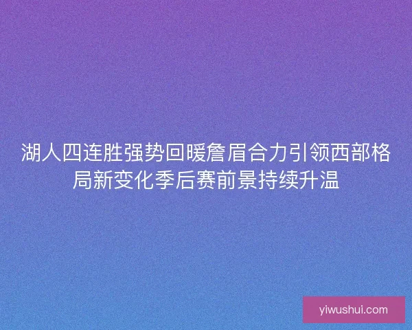 湖人四连胜强势回暖詹眉合力引领西部格局新变化季后赛前景持续升温 湖人四连胜强势回暖詹眉合力引领西部格局新变化季后赛前景持续升温