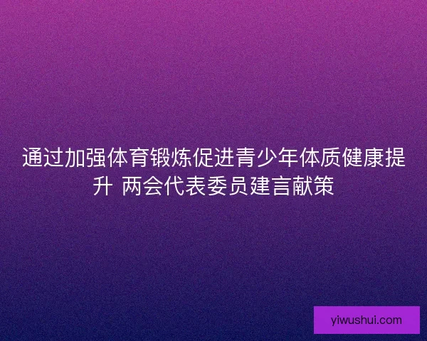 通过加强体育锻炼促进青少年体质健康提升 两会代表委员建言献策 通过加强体育锻炼促进青少年体质健康提升 两会代表委员建言献策