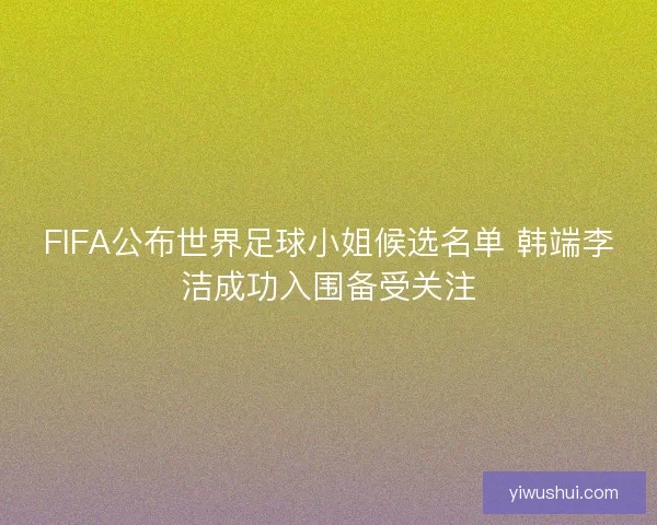 FIFA公布世界足球小姐候选名单 韩端李洁成功入围备受关注 FIFA公布世界足球小姐候选名单 韩端李洁成功入围备受关注
