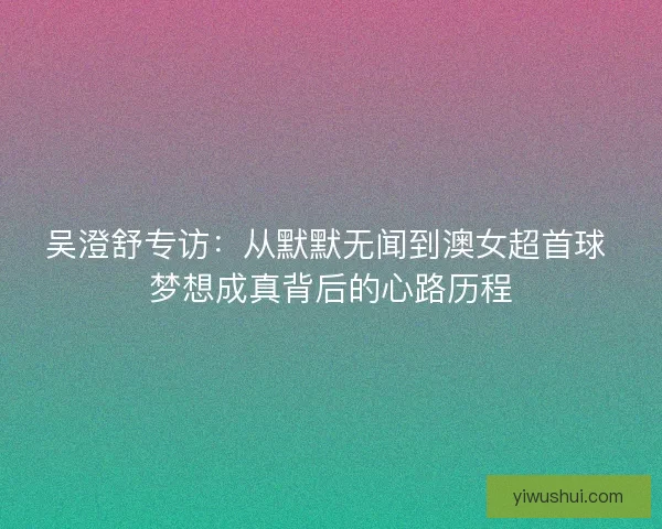 吴澄舒专访:从默默无闻到澳女超首球 梦想成真背后的心路历程 吴澄舒专访:从默默无闻到澳女超首球 梦想成真背后的心路历程