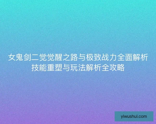 女鬼剑二觉觉醒之路与极致战力全面解析技能重塑与玩法解析全攻略 女鬼剑二觉觉醒之路与极致战力全面解析技能重塑与玩法解析全攻略