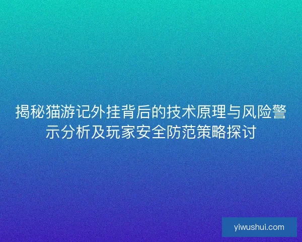 揭秘猫游记外挂背后的技术原理与风险警示分析及玩家安全防范策略探讨 揭秘猫游记外挂背后的技术原理与风险警示分析及玩家安全防范策略探讨