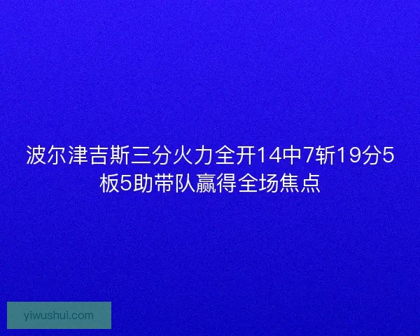 波尔津吉斯三分火力全开14中7斩19分5板5助带队赢得全场焦点 波尔津吉斯三分火力全开14中7斩19分5板5助带队赢得全场焦点