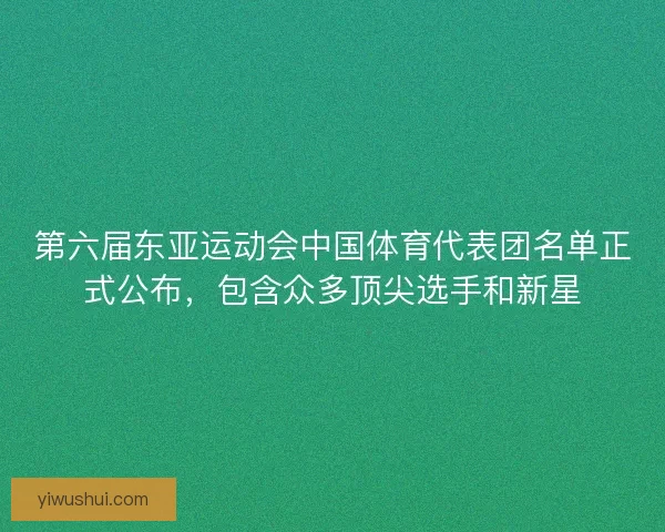 第六届东亚运动会中国体育代表团名单正式公布,包含众多顶尖选手和新星 第六届东亚运动会中国体育代表团名单正式公布,包含众多顶尖选手和新星
