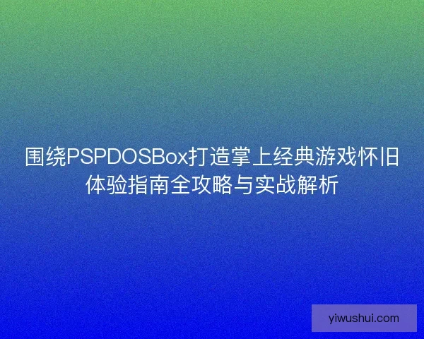 围绕PSPDOSBox打造掌上经典游戏怀旧体验指南全攻略与实战解析 围绕PSPDOSBox打造掌上经典游戏怀旧体验指南全攻略与实战解析