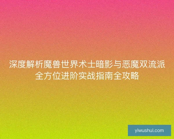 深度解析魔兽世界术士暗影与恶魔双流派全方位进阶实战指南全攻略 深度解析魔兽世界术士暗影与恶魔双流派全方位进阶实战指南全攻略