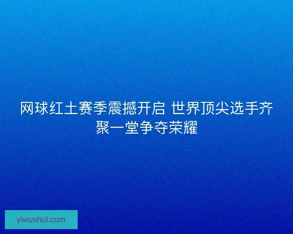 网球红土赛季震撼开启 世界顶尖选手齐聚一堂争夺荣耀 网球红土赛季震撼开启 世界顶尖选手齐聚一堂争夺荣耀