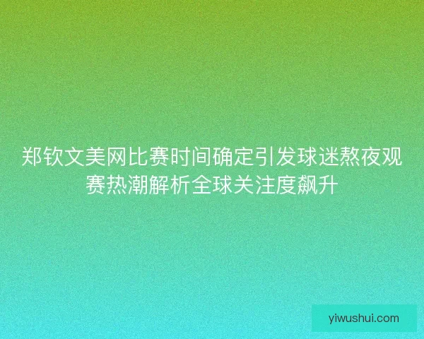 郑钦文美网比赛时间确定引发球迷熬夜观赛热潮解析全球关注度飙升 郑钦文美网比赛时间确定引发球迷熬夜观赛热潮解析全球关注度飙升