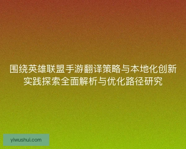 围绕英雄联盟手游翻译策略与本地化创新实践探索全面解析与优化路径研究