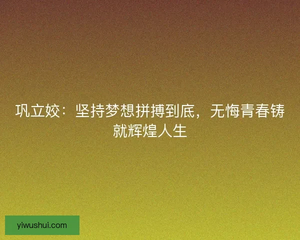 巩立姣:坚持梦想拼搏到底,无悔青春铸就辉煌人生 巩立姣:坚持梦想拼搏到底,无悔青春铸就辉煌人生