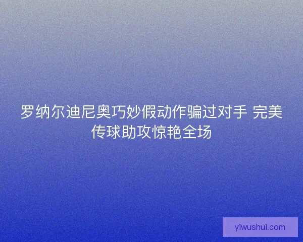 罗纳尔迪尼奥巧妙假动作骗过对手 完美传球助攻惊艳全场 罗纳尔迪尼奥巧妙假动作骗过对手 完美传球助攻惊艳全场