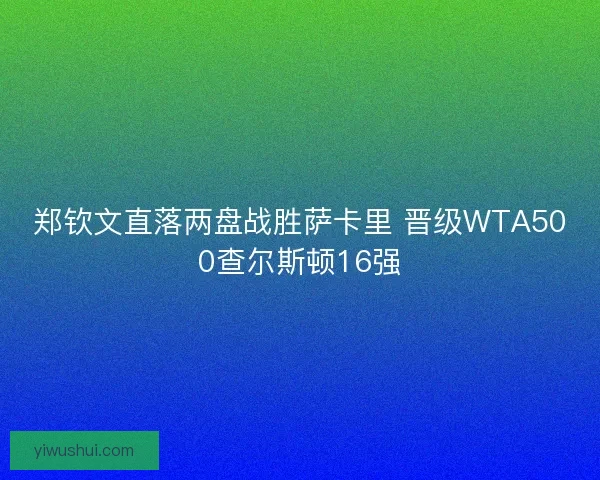 郑钦文直落两盘战胜萨卡里 晋级WTA500查尔斯顿16强 郑钦文直落两盘战胜萨卡里 晋级WTA500查尔斯顿16强