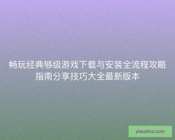 畅玩经典够级游戏下载与安装全流程攻略指南分享技巧大全最新版本 畅玩经典够级游戏下载与安装全流程攻略指南分享技巧大全最新版本