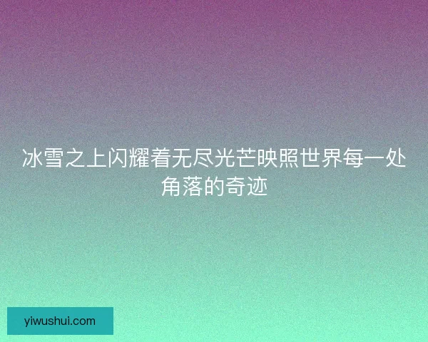 冰雪之上闪耀着无尽光芒映照世界每一处角落的奇迹 冰雪之上闪耀着无尽光芒映照世界每一处角落的奇迹