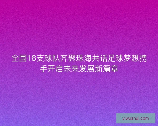 全国18支球队齐聚珠海共话足球梦想携手开启未来发展新篇章 全国18支球队齐聚珠海共话足球梦想携手开启未来发展新篇章