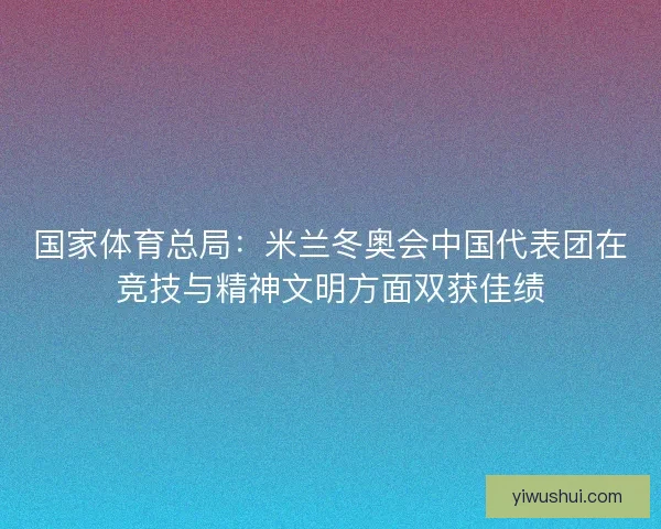 国家体育总局:米兰冬奥会中国代表团在竞技与精神文明方面双获佳绩 国家体育总局:米兰冬奥会中国代表团在竞技与精神文明方面双获佳绩